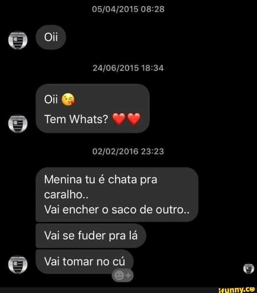 Oii oi Tem Whats? Menina tu é chata pra caralho.. Vai encher o saco de  outro.. Vai se fuder pra lá Vai tomar no cú - iFunny Brazil