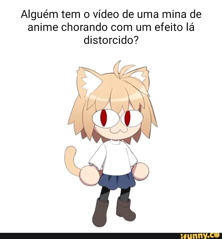 Alguém tem o vídeo de uma mina de anime chorando com um efeito lá  distorcido? - iFunny Brazil