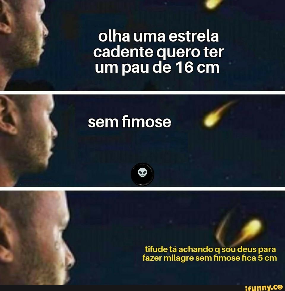 A olha uma estrela cadente quero ter um pau de 16 cm a 4 semfimose É e  tifude tá achando q sou deus para fazer milagre sem fimose fica 5 cm -  iFunny Brazil