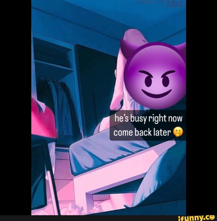 He's busy right now come back later iFunny Brazil
