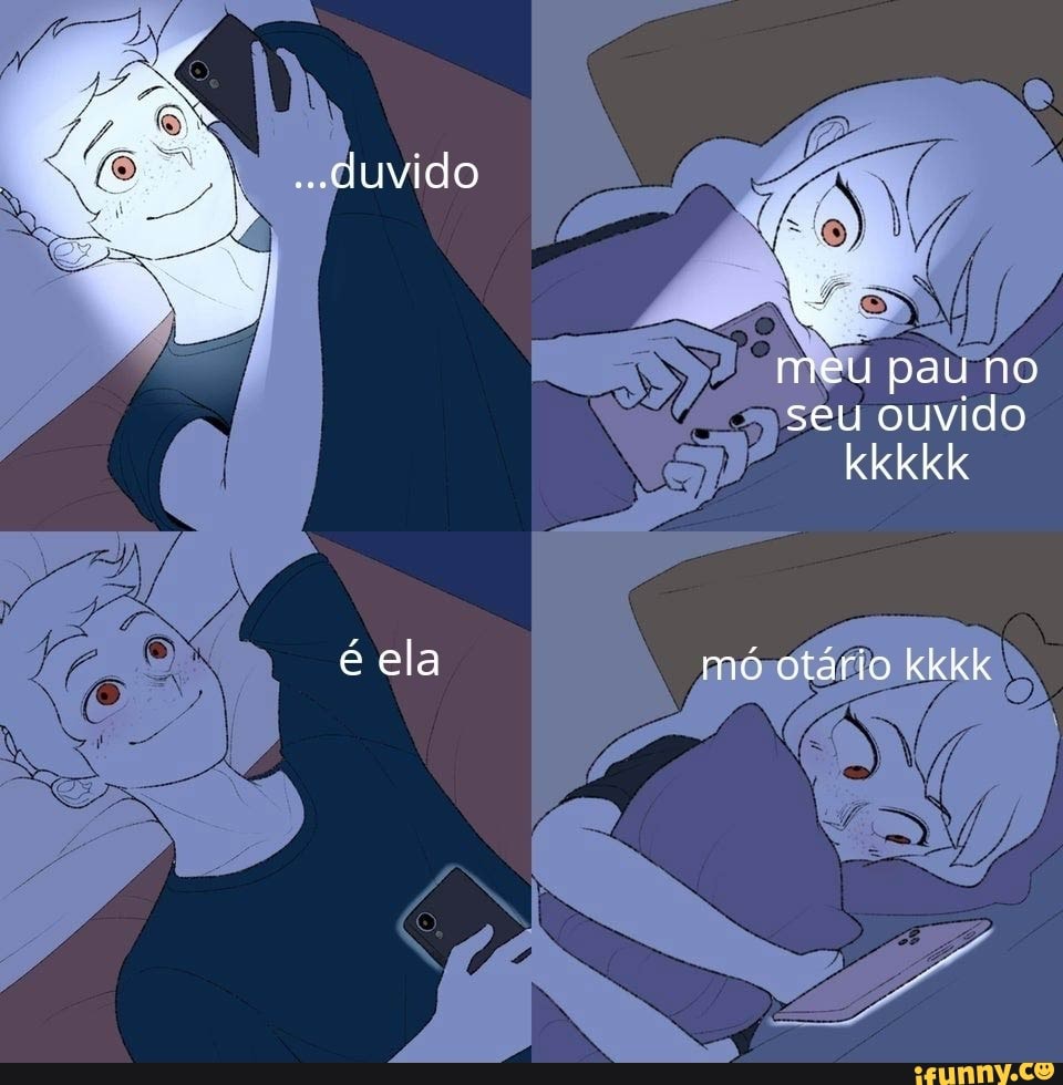 Duvido meu pau no seu ouvido kkkkk é ela mó otário Kkkk - iFunny Brazil