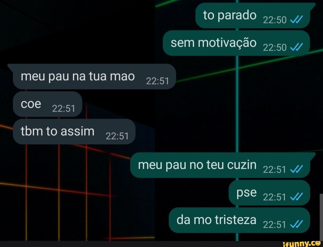 To parado 4/ sem motivação 4/ meu pau na tua mao COe tbm to assim meu pau  no teu cuzin PSe da mo tristeza 4/ - iFunny Brazil