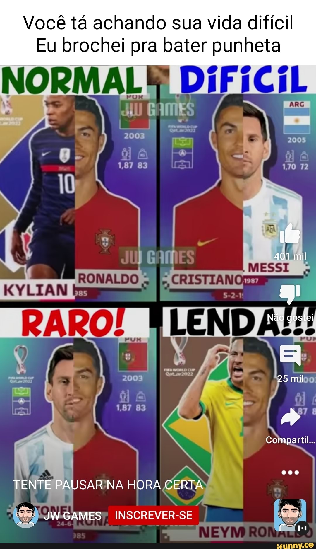 Você tá achando sua vida difícil Eu brochei pra bater punheta NORMAL 1,87  83 401 mil RONALDO KYLIAN Não gostei 25 mil Compartil... TENTE PAUSAR NA  HORA CERTA JWGAMES INSCREVER-SE - iFunny Brazil