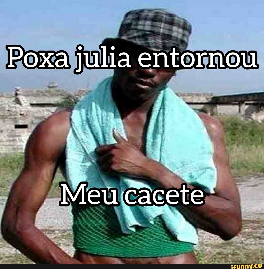 Poxa julia entornou Meu cacete