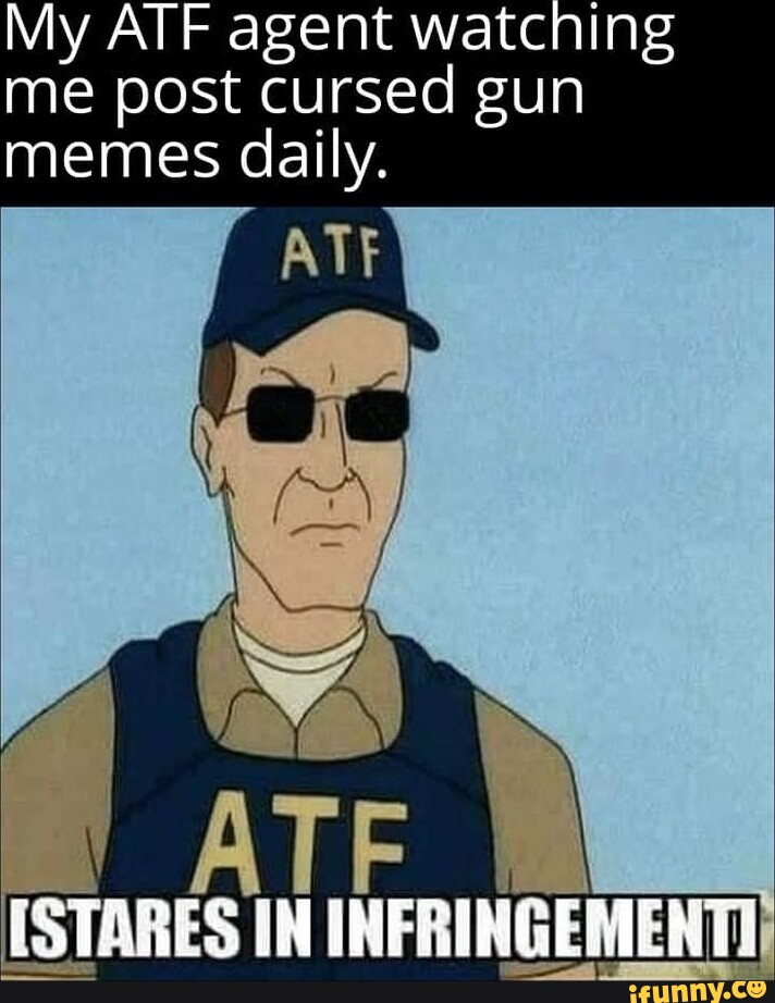 My ATF agent watching me post cursed gun memes daily. ATF ISTARES IN ...