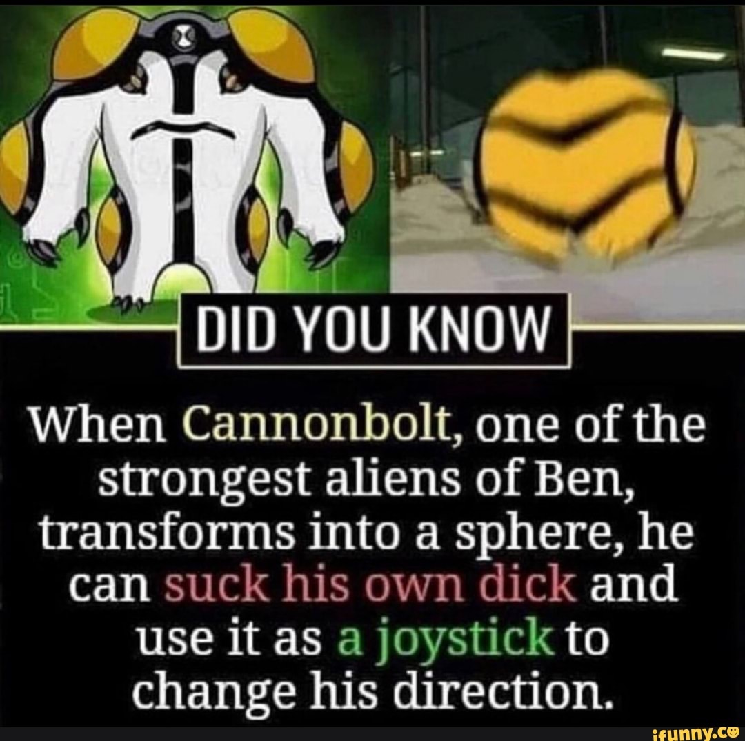 When Cannonbolt, one of the strongest aliens of Ben, transforms into a  sphere, he can suck his own dick and use it as a joystick to change his  direction. - iFunny Brazil