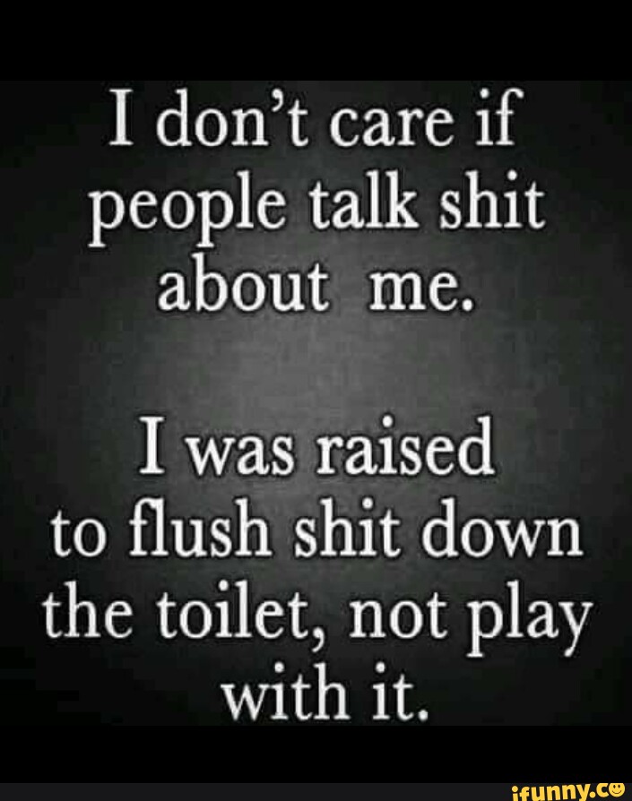 I Don't Care If People Talk Shit About Me. I Was Raised To Flush Shit 