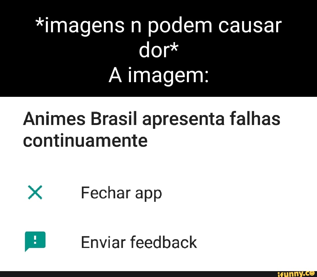 imagens n podem causar dor* imagem: Animes Brasil apresenta falhas  continuamente Fechar app EB Enviar feedback - iFunny Brazil