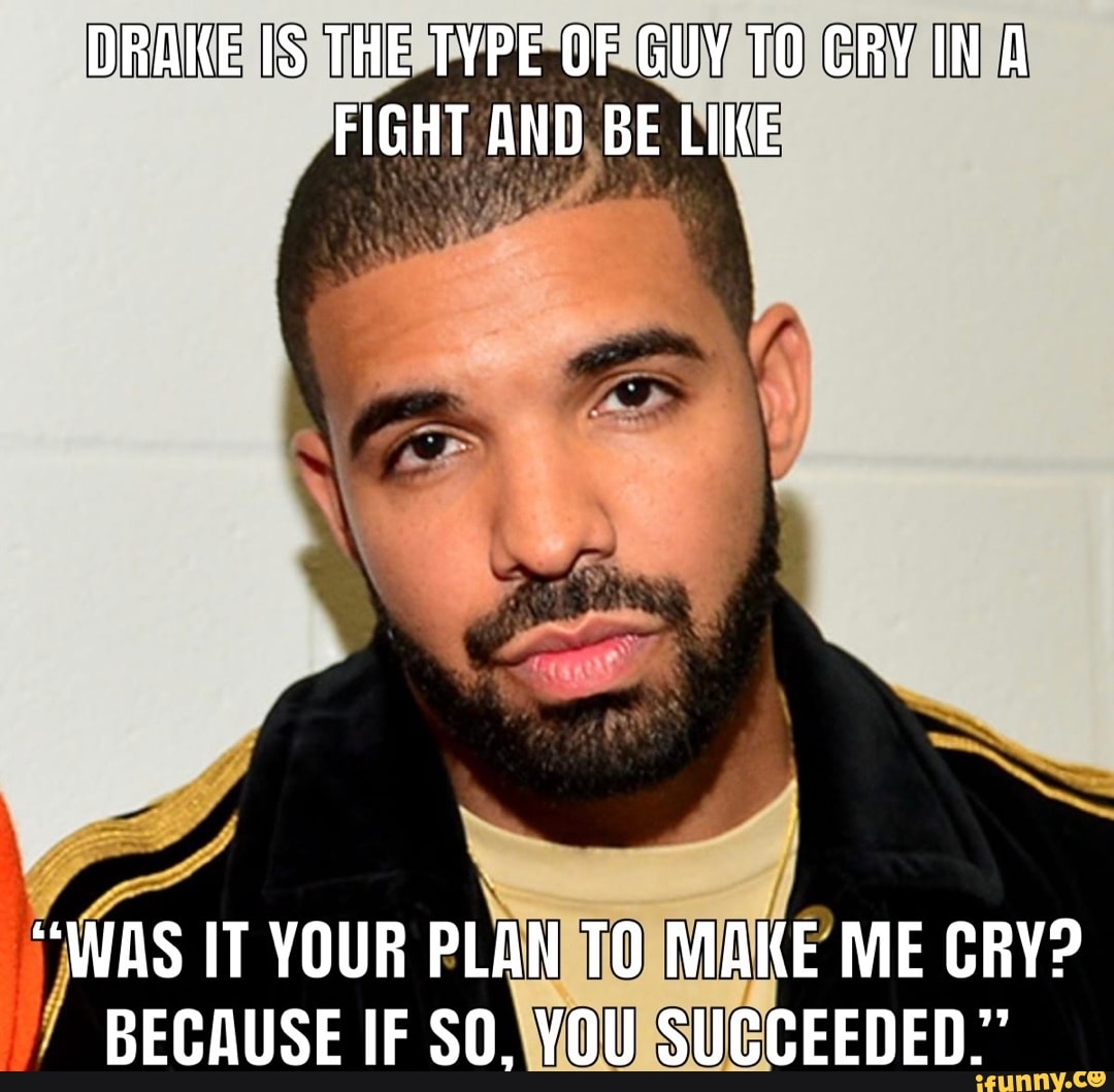 DRAKE IS THE TYPE OF GUY TO CRY INA FIGHT AND BE LIKE 