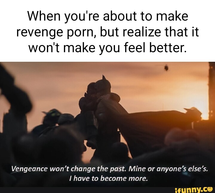 Revenge Porn Meme - When you're about to make revenge porn, but realize that it won't make you  feel better. Vengeance won't change the past. Mine or anyone's else's. have  to become more. - iFunny Brazil