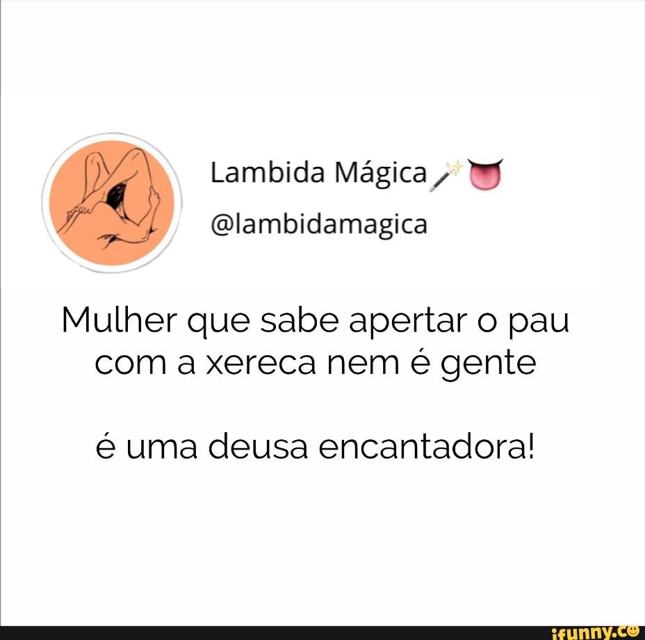 Lambida Mágica, Qlambidamagica Mulher que sabe apertar o pau com a xereca  nem é gente é uma deusa encantadora! - iFunny Brazil