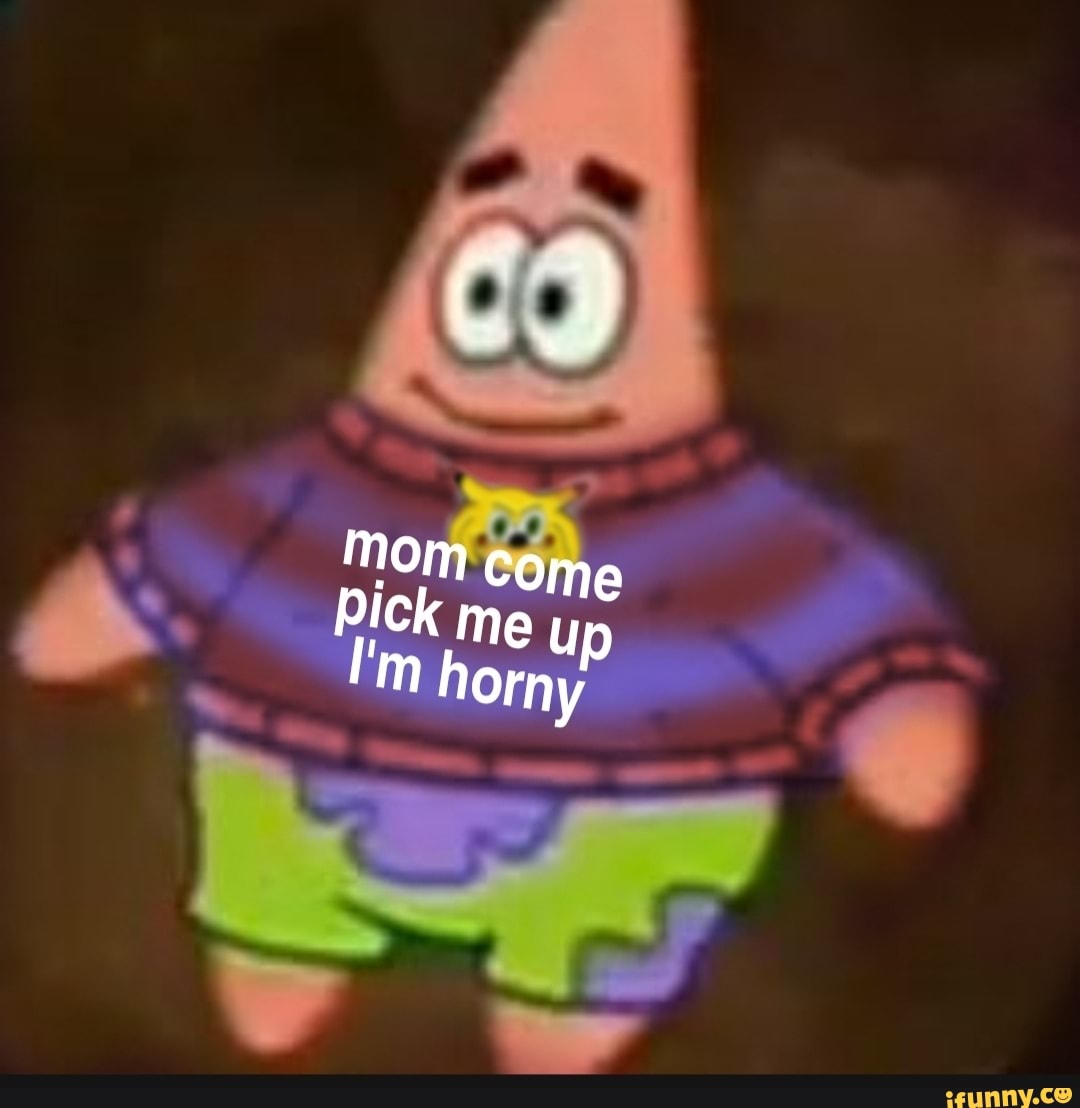 Mom Come Pick me up I'm horny - iFunny Brazil