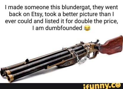 I made someone this blundergat, they went back on , took a better  picture than I ever could and listed it for double the price, am  dumbfounded - iFunny Brazil