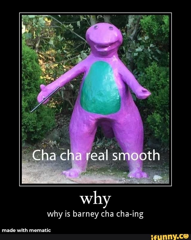 Cha ch. real smeath why why is barney cha cha ing made wikh