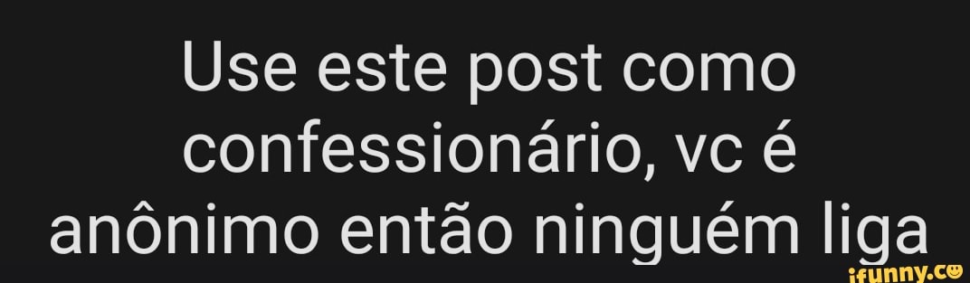 Use este post como confession rio vc an nimo ent o ningu m liga