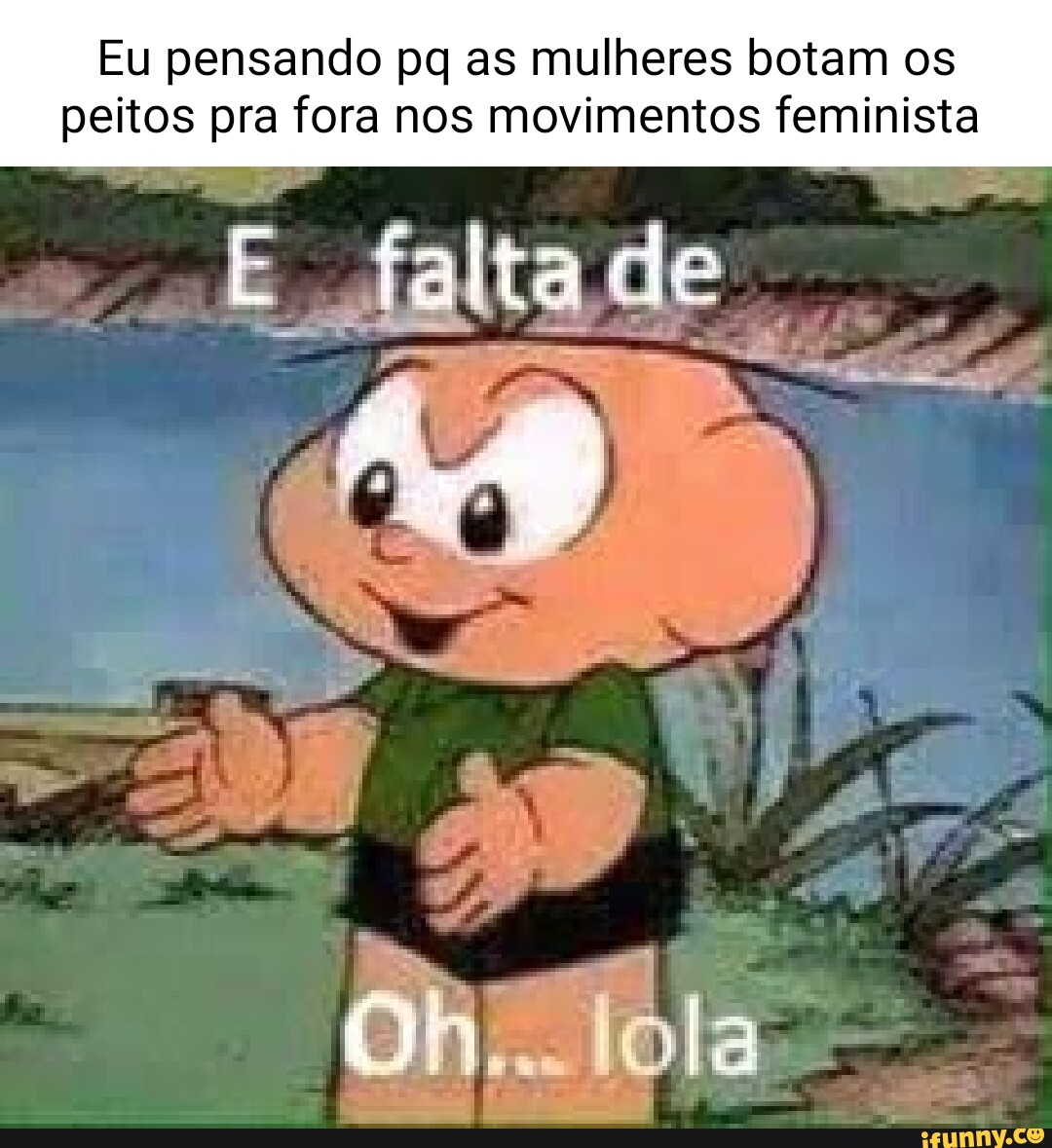 Eu pensando pq as mulheres botam os peitos pra fora nos movimentos  feminista faltado aM = Oh... lola - iFunny Brazil