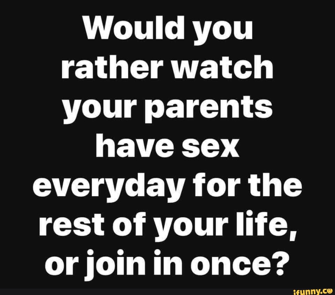 Would you rather watch your parents have sex everyday for the rest of your  life, or join in once? - iFunny Brazil