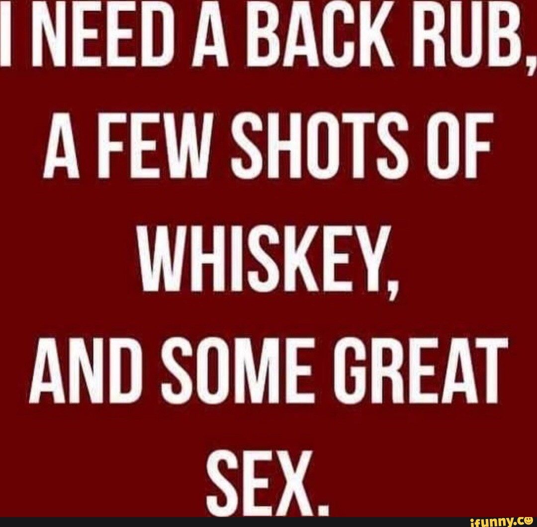 NEED A BACK RUB, A FEW SHOTS OF WHISKEY, AND SOME GREAT SEX. - iFunny Brazil