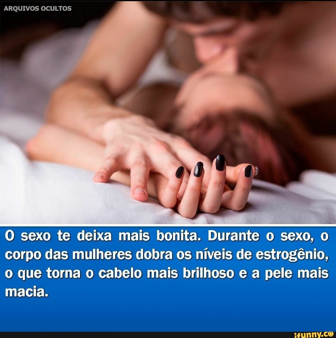 ARQUIVOS OCULTOS O sexo te deixa mais bonita. Durante o sexo, corpo das  mulheres dobra os níveis de estrogênio, o que torna o cabelo mais brilhoso  e a pele mais macia. -