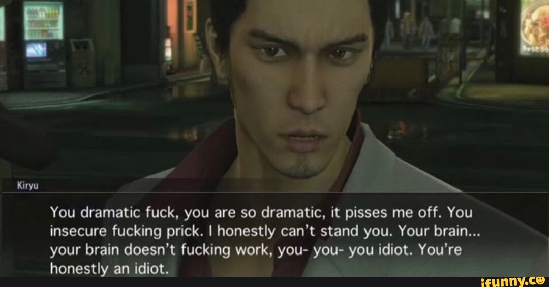 Kiryu You dramatic fuck, you are so dramatic, it pisses me off. You  insecure fucking prick.