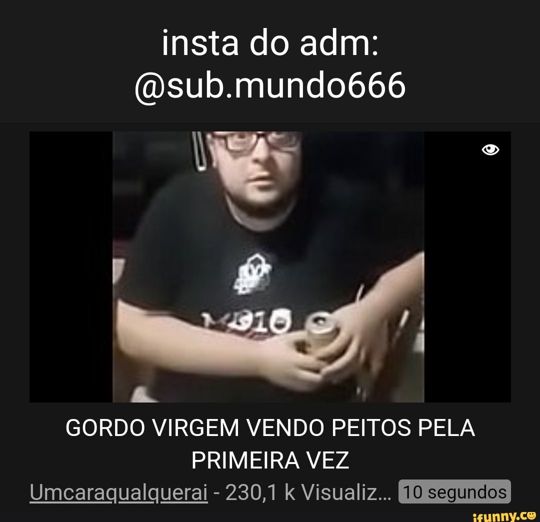 Insta do adm: (Dsub.mundo666 GORDO VIRGEM VENDO PEITOS PELA PRIMEIRA VEZ  Umcaraqualquerai 230,1 Visualiz... - iFunny Brazil