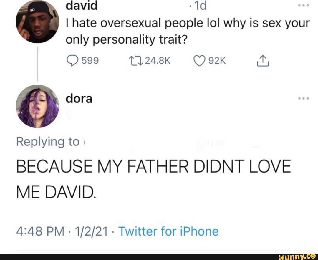 Avi I hate oversexual people lol why is sex your only personality trait?  599 T) dora Replying to BECAUSE MY FATHER DIDNT LOVE ME DAVID. PM - -  Twitter for iPhone - iFunny Brazil