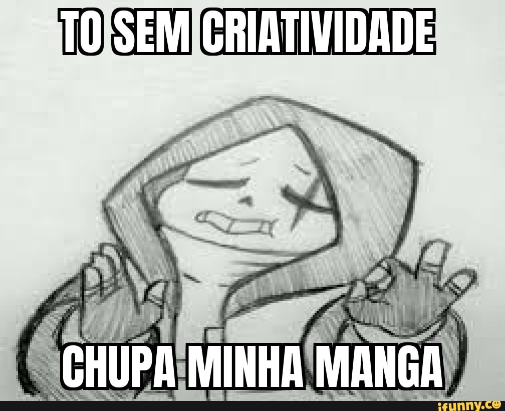 TO SEM GRIATIVIDADE CHUPA MINHA MANGA - iFunny Brazil