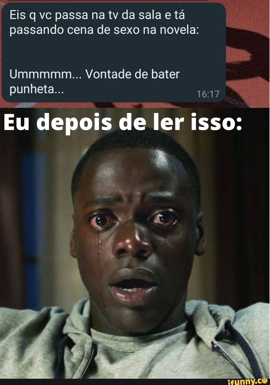 Eis q vc passa na tv da sala e tá passando cena de sexo na novela:  Ummmmm... Vontade de bater punheta... Eu depois de ler isso: - iFunny Brazil