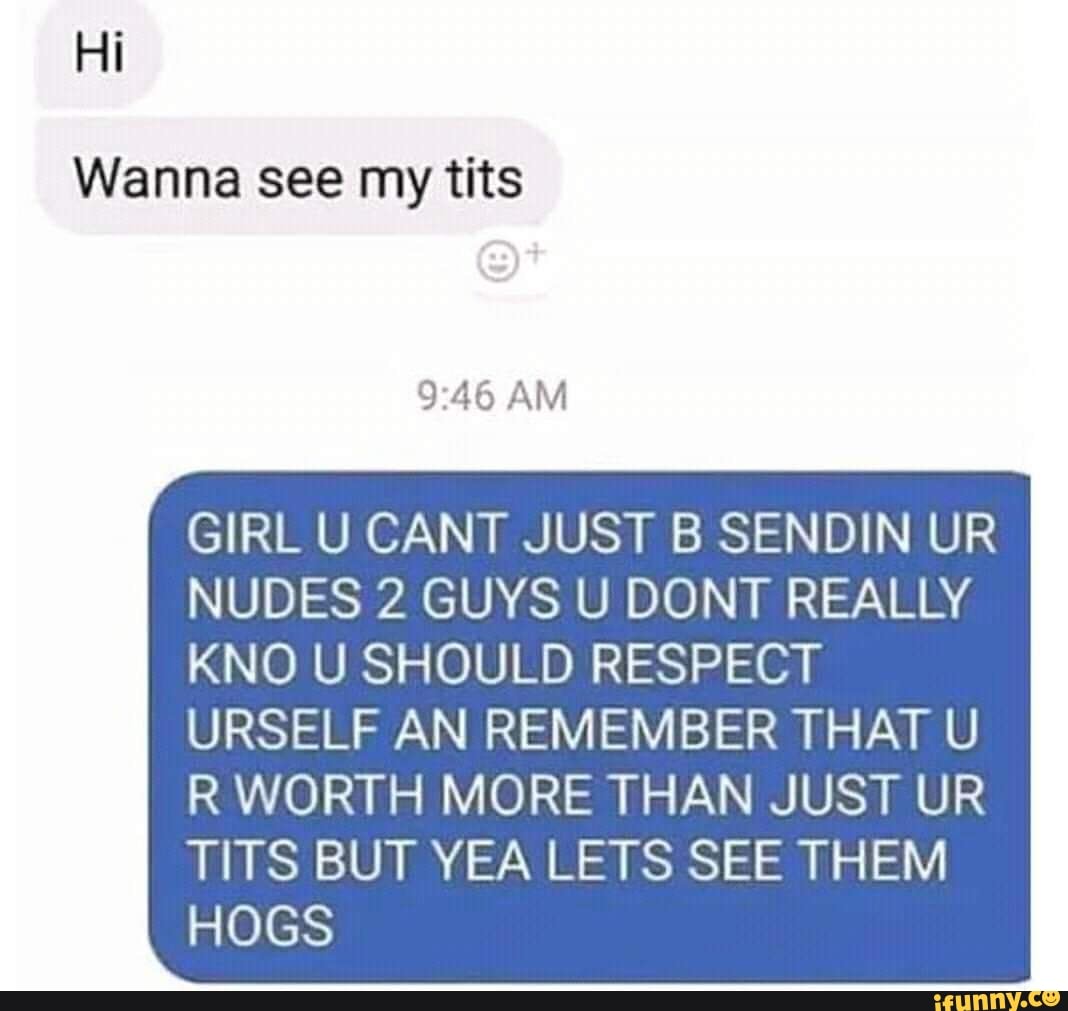 Wanna see my tits GIRL U CANT JUST B SENDIN UR NUDES 2 GUYS U DONT