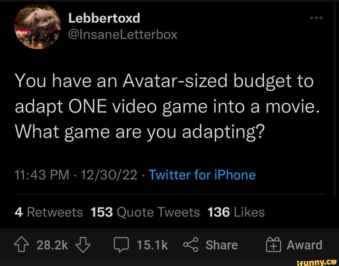 Lebbertoxd You have an Avatar-sized budget to adapt ONE video game into a  movie. What game are you adapting? PM - - Twitter for iPhone 28.2k 15.1k  Share Award - iFunny Brazil