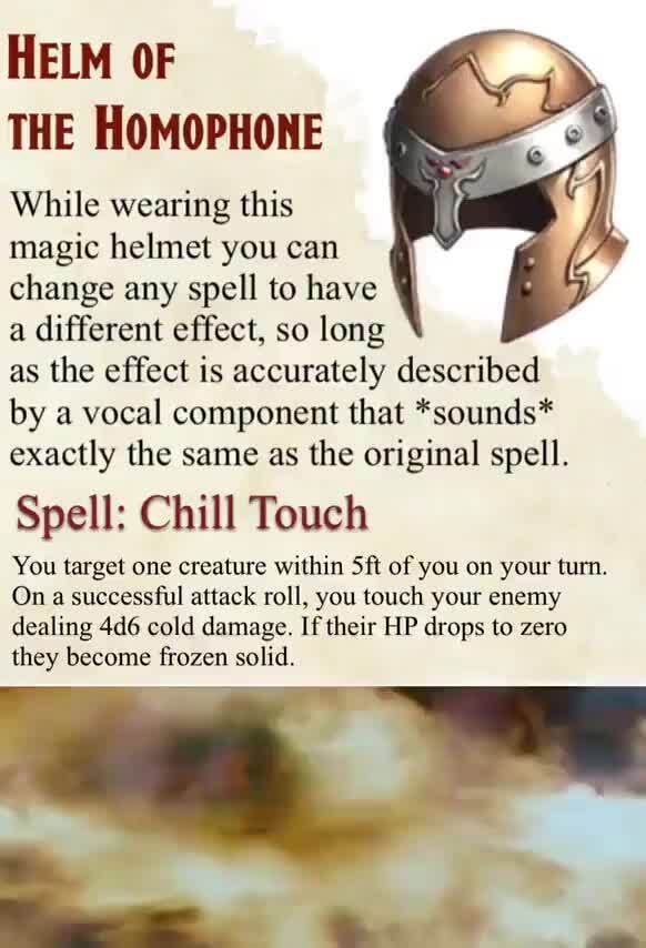 HOTH Chill Touch HELM OF THE HOMOPHONE While wearing this magic helmet you can change any spell to have a different effect so long as the effect is accurately described by a vocal component that