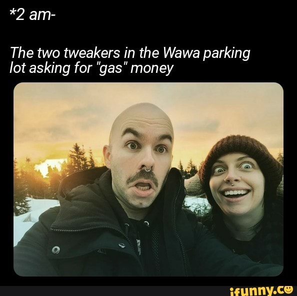 *2 am The two tweakers in the Wawa parking lot asking for "gas" money