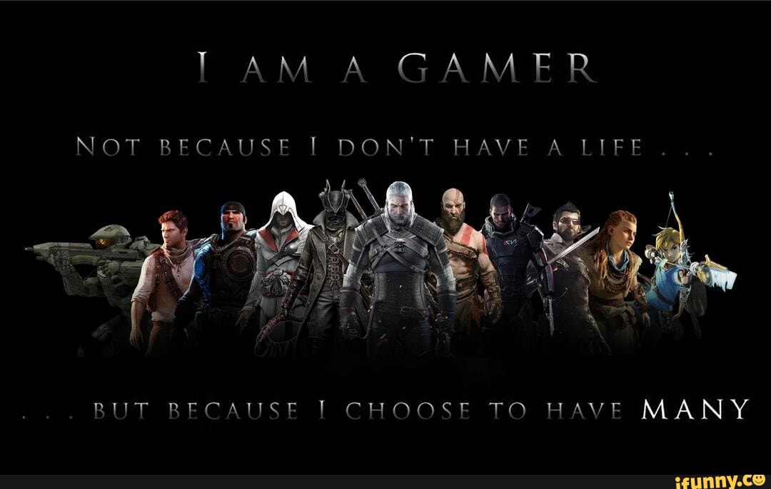 I am a gamer. Not because I don't have a life, but because I