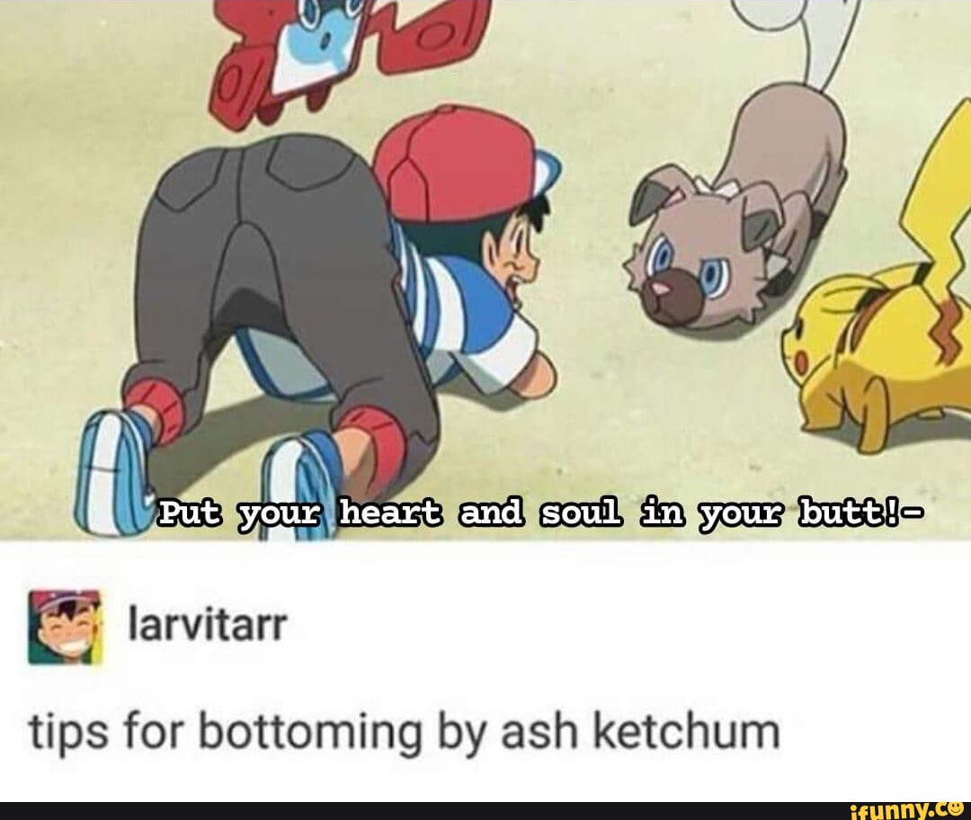 Put your heart and soul in your butt!- tips for bottoming by ash ketchum -  iFunny Brazil