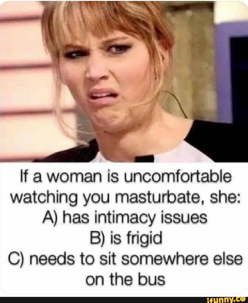 If a woman is uncomfortable watching you masturbate, she: A) has intimacy  issues B) is frigid Ch needs to sit somewhere else on the bus - iFunny  Brazil