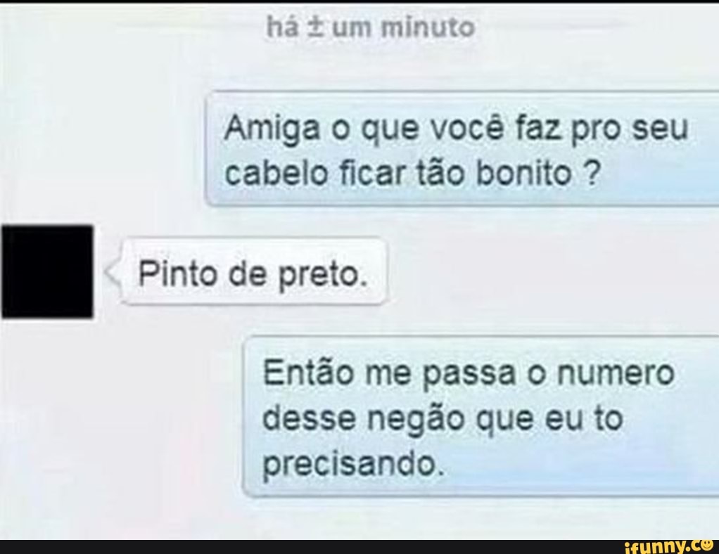 Ha um minuto Amiga o que você faz pro seu cabelo ficar tão bonito ? Pinto  de preto. Então me passa o numero desse negão que eu to precisando. -  iFunny Brazil