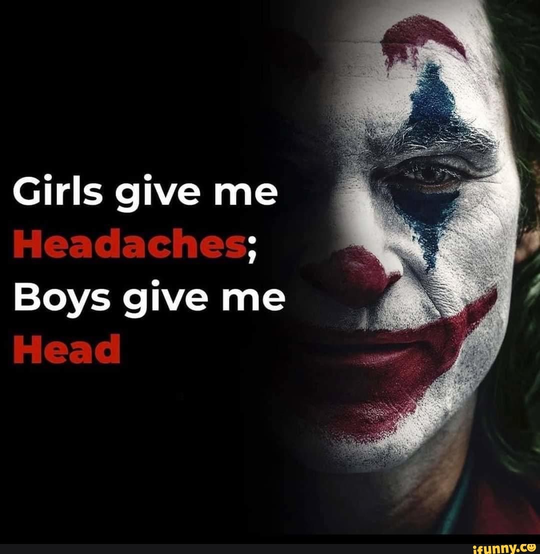 Girls give me Headaches; Boys give me Head - iFunny Brazil