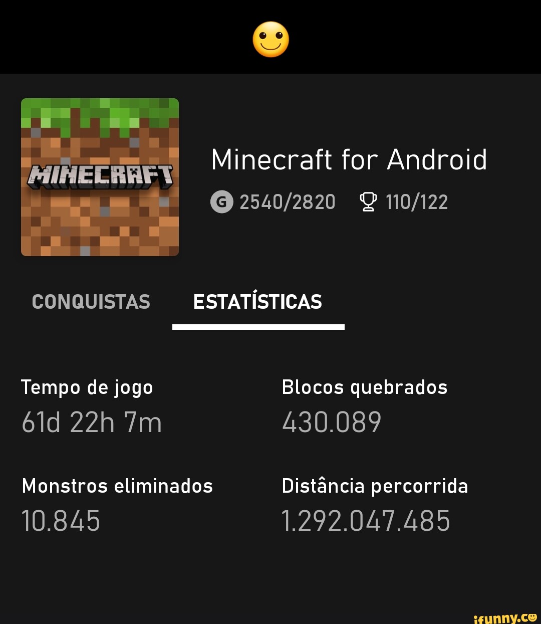 Minecraft for Android CONQUISTAS ESTATÍSTICAS Tempo de jogo Blocos  quebrados Im 430.089 Monstros eliminados Distância percorrida 10.845  1.292.047.485 - iFunny Brazil