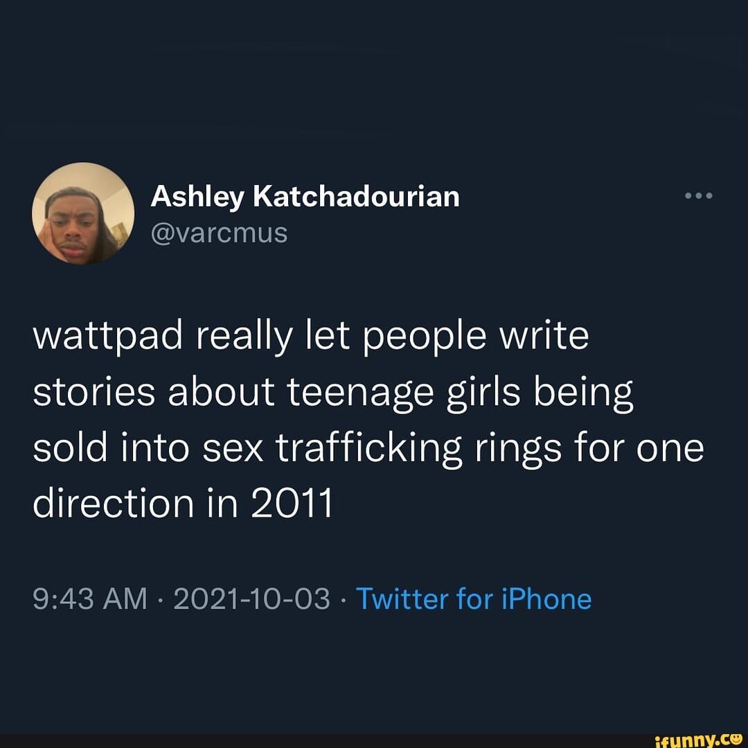 Ashley Katchadourian @varcmus @varcmus wattpad really let people write  stories about teenage girls being sold into sex trafficking rings for one  direction in 2011 AM 2021-10-03 - Twitter for iPhone - iFunny Brazil