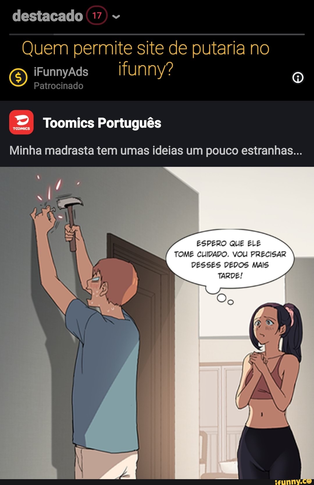 Destacado 17 Quem permite site de putaria no iFunnyAds funny? Toomics  Português Patrocinado Minha madrasta tem umas ideias um pouco estranhas...  ESPERO ELE TOME CUIDADO. VOU PRECISAR DESSES DEDOS MAIS TARDE! -