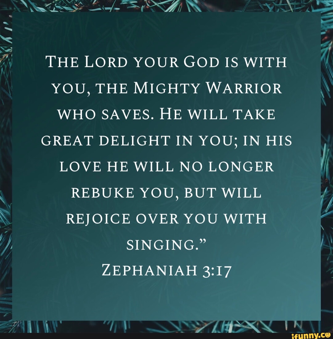 THE LORD YOUR GOD IS WITH YOU, THE MIGHTY WARRIOR WHO SAVES. HE WILL ...