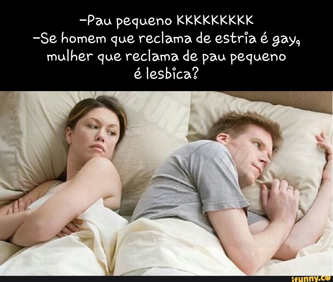 Pau pequeno KKKKKKKKK -Se homem que reclama de estria é gays mulher que  reclama de pau pequeno é lesbica? - iFunny Brazil