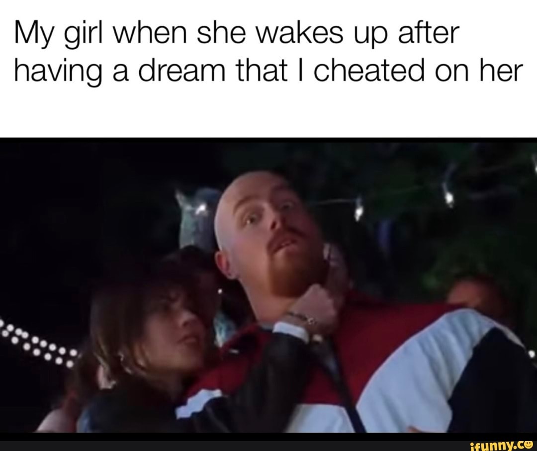 My girl when she wakes up after having a dream that I cheated on her -  iFunny Brazil