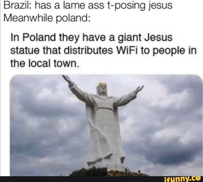 Brazil: has a lame ass t-posing jesus Meanwhile poland: In Poland they have  a giant Jesus statue that distributes WiFi to people in the local town. -  iFunny Brazil
