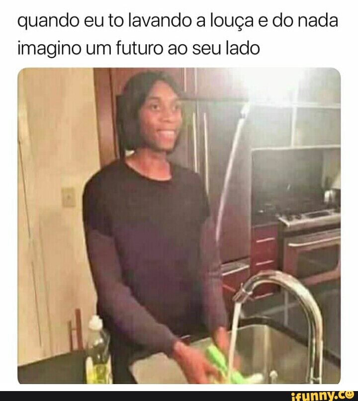 N/A - Memes da Vida Quando é minha vez de lavar a louça - iFunny