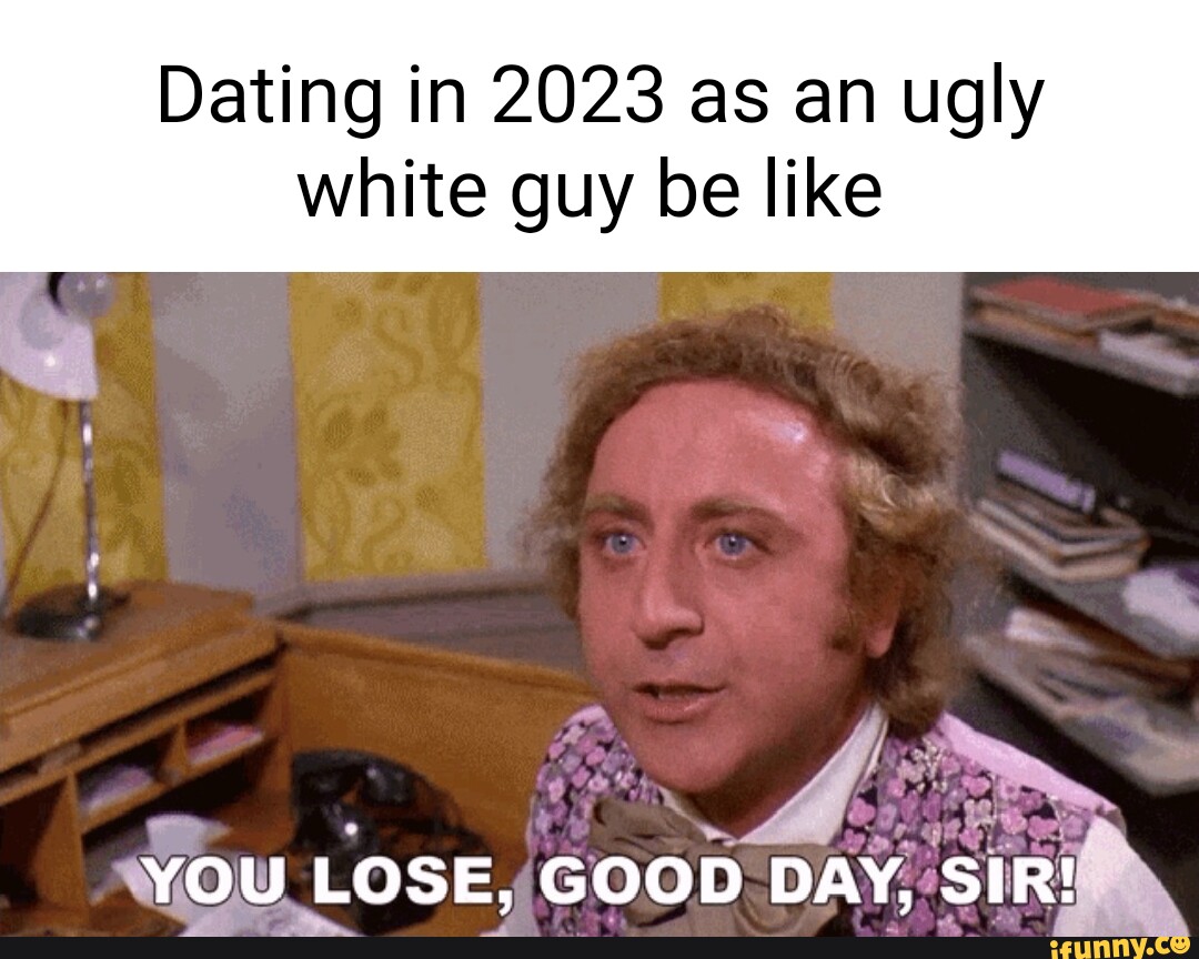 Dating in 2023 as an ugly white guy be like YOU LOSE, GOOD DAY, SIR! -  iFunny Brazil