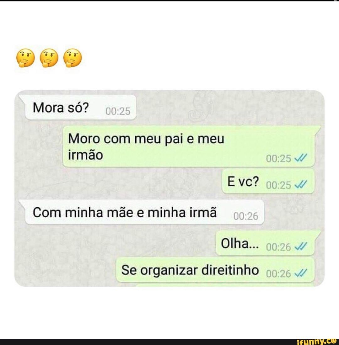 Mora só? Moro com meu pai e meu irmão Com minha mãe e minha irmã vc?  Olha... 26 Se organizar direitinho 26 - iFunny Brazil