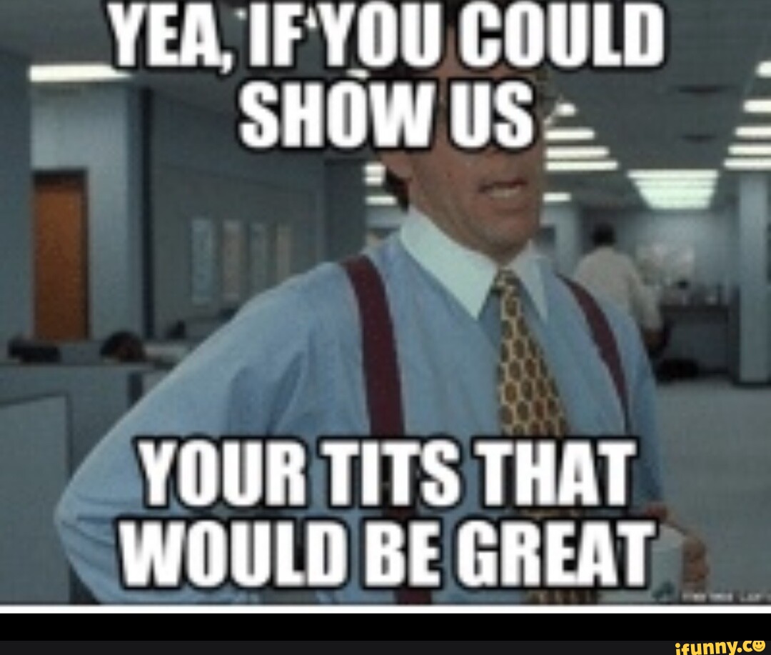 SHOW YOUR TITS SHOW YOUR TITS - Meme by igoturRoybox2 :) Memedroid