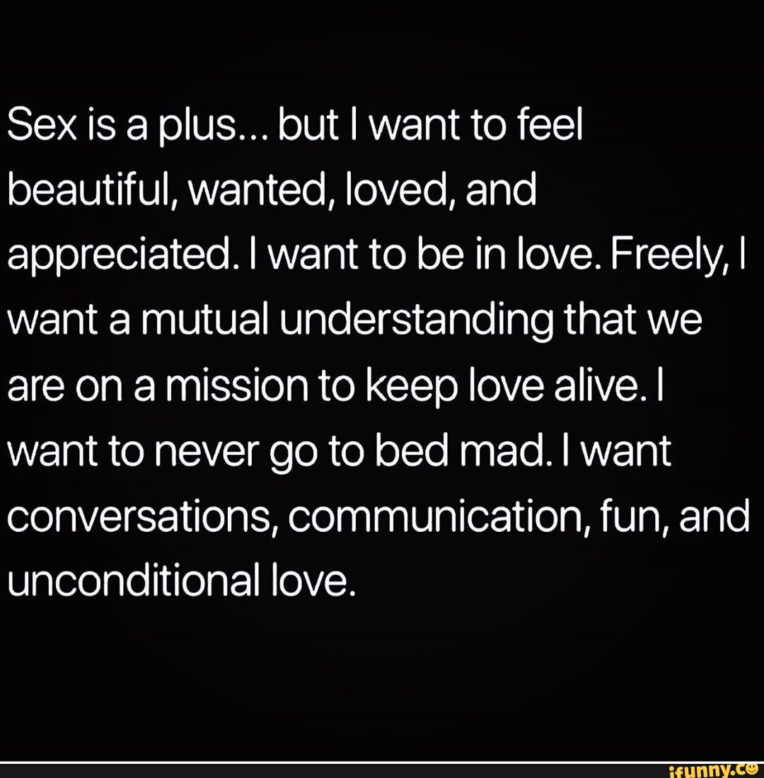 Sex is a plus... but I want to feel beautiful, wanted, loved, and  appreciated. I want