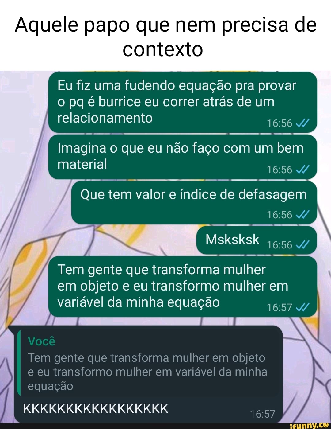 Aquele papo que nem precisa de contexto Eu fiz uma fudendo equação pra  provar o pq